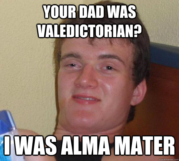 Your dad was valedictorian? i was alma mater  10 Guy