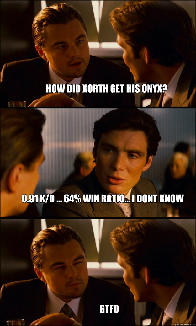 how did xorth get his onyx? 0.91 k/d ... 64% win ratio... i dont know gtfo  Inception