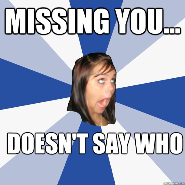 missing you... Doesn't say who - missing you... Doesn't say who  Annoying Facebook Girl