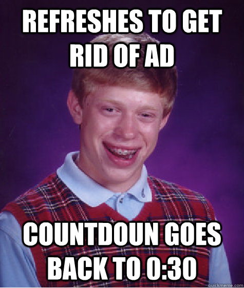 Refreshes to get rid of ad countdoun goes back to 0:30  Bad Luck Brian