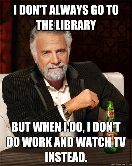 I don't always go to the library but when I do, I don't do work and watch TV instead. - I don't always go to the library but when I do, I don't do work and watch TV instead.  The Most Interesting Man In The World