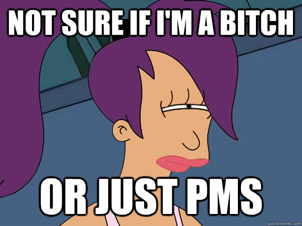 Not sure if I'm a bitch or just PMS  Leela Futurama