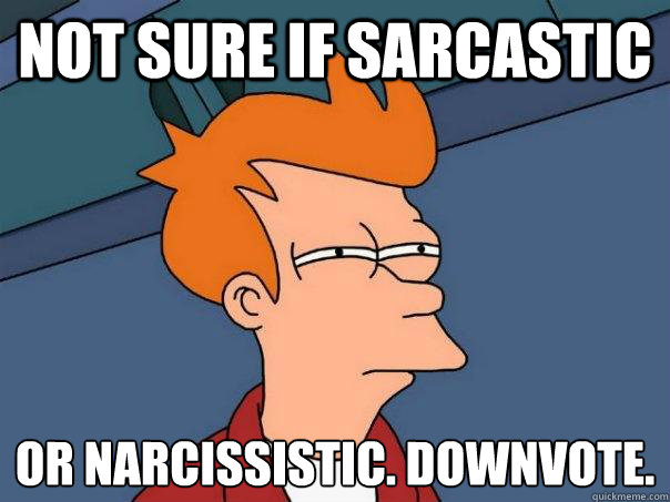 not sure if sarcastic or narcissistic. downvote. - not sure if sarcastic or narcissistic. downvote.  Futurama Fry