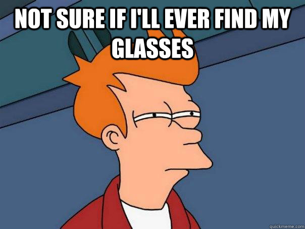 Not sure if I'll ever find my glasses  - Not sure if I'll ever find my glasses   Futurama Fry