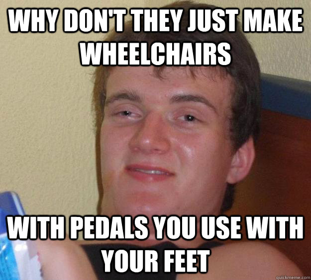 Why don't they just make wheelchairs with pedals you use with your feet - Why don't they just make wheelchairs with pedals you use with your feet  10 Guy