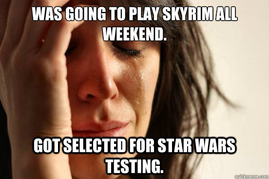 Was going to play Skyrim all weekend. Got selected for Star Wars testing.  First World Problems