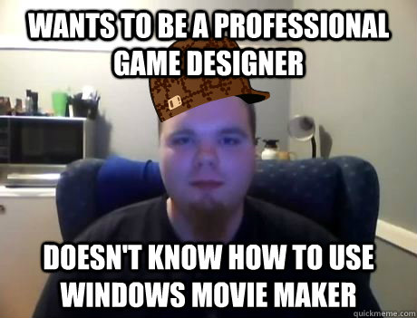 wants to be a professional game designer doesn't know how to use windows movie maker - wants to be a professional game designer doesn't know how to use windows movie maker  Scumbag TBC