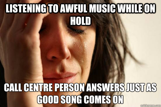 Listening to awful music while on hold Call centre person answers just as good song comes on  First World Problems