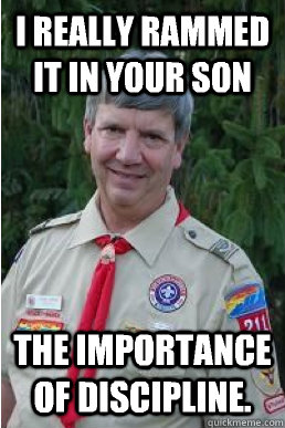 I really rammed it in your son The importance of discipline.   Harmless Scout Leader