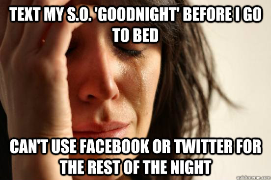 Text my s.o. 'goodnight' before i go to bed can't use facebook or twitter for the rest of the night  First World Problems