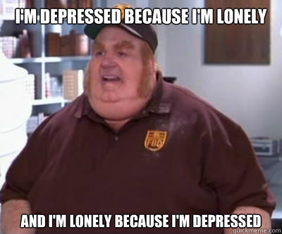 I'm depressed because I'm lonely and I'm lonely because I'm depressed  Fat Bastard