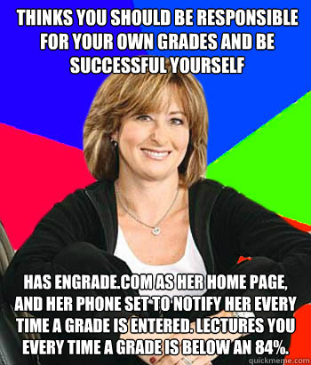 thinks you should be responsible for your own grades and be successful yourself has engrade.com as her home page, and her phone set to notify her every time a grade is entered. lectures you every time a grade is below an 84%.  Sheltering Suburban Mom