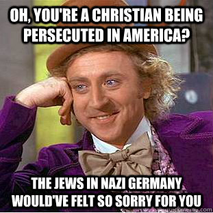 Oh, You're a christian being persecuted in America? The Jews in Nazi Germany would've felt so sorry for you  Creepy Wonka