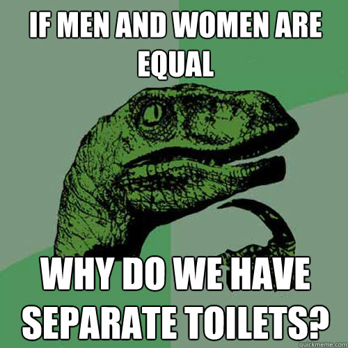 If men and women are equal Why do we have separate toilets?  Philosoraptor