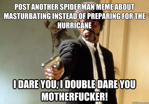 Post another spiderman meme about masturbating instead of preparing for the              hurricane i dare you, i double dare you motherfucker!  Samuel L Jackson