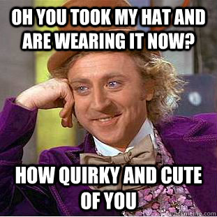 oh you took my hat and are wearing it now? how quirky and cute of you  - oh you took my hat and are wearing it now? how quirky and cute of you   Condescending Wonka