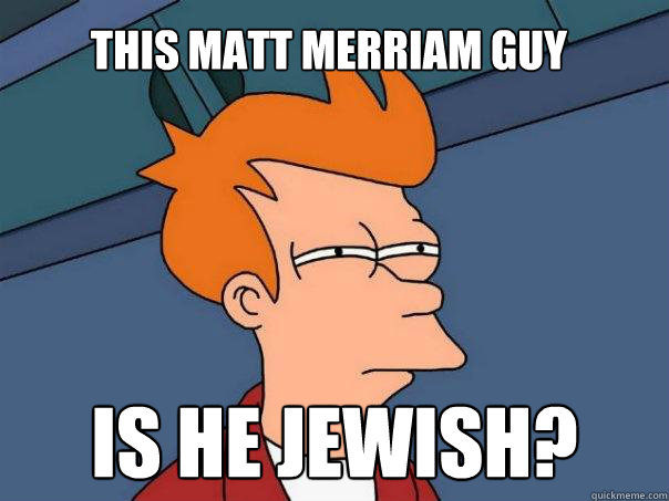 this matt merriam guy is he jewish?
 - this matt merriam guy is he jewish?
  Futurama Fry