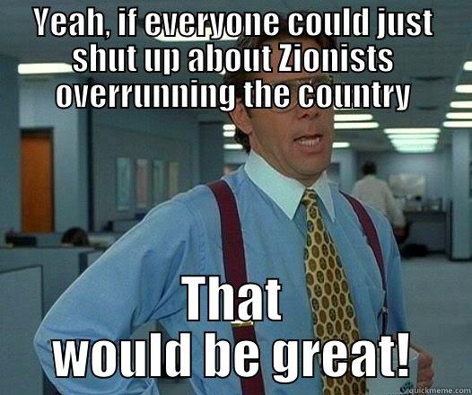 YEAH, IF EVERYONE COULD JUST SHUT UP ABOUT ZIONISTS OVERRUNNING THE COUNTRY THAT WOULD BE GREAT! Office Space Lumbergh