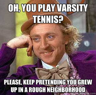 OH, YOU PLAY VARSITY TENNIS? PLEASE, KEEP PRETENDING YOU GREW UP IN A ROUGH NEIGHBORHOOD  Condescending Wonka