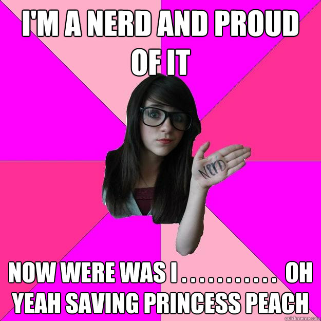 i'm a nerd and proud of it now were was i . . . . . . . . . . .  oh yeah saving princess peach - i'm a nerd and proud of it now were was i . . . . . . . . . . .  oh yeah saving princess peach  Idiot Nerd Girl