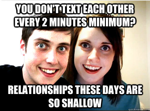 you don't text each other every 2 minutes minimum? relationships these days are so shallow  Overly Attached Couple