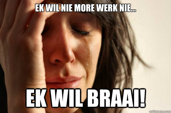 Ek wil nie more werk nie...       Ek wil BRAAI!  First World Problems