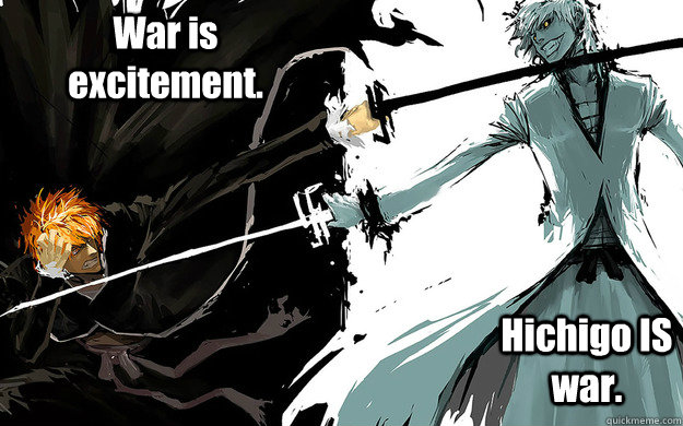 War is excitement. Hichigo IS war.  