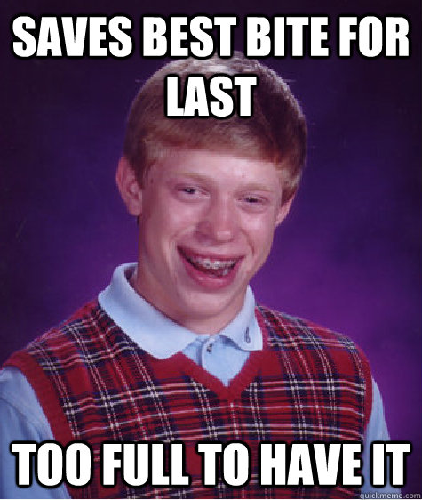 Saves best bite for last Too full to have it - Saves best bite for last Too full to have it  Bad Luck Brian