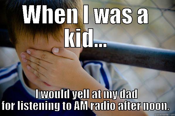 WHEN I WAS A KID... I WOULD YELL AT MY DAD FOR LISTENING TO AM RADIO AFTER NOON.  Confession kid