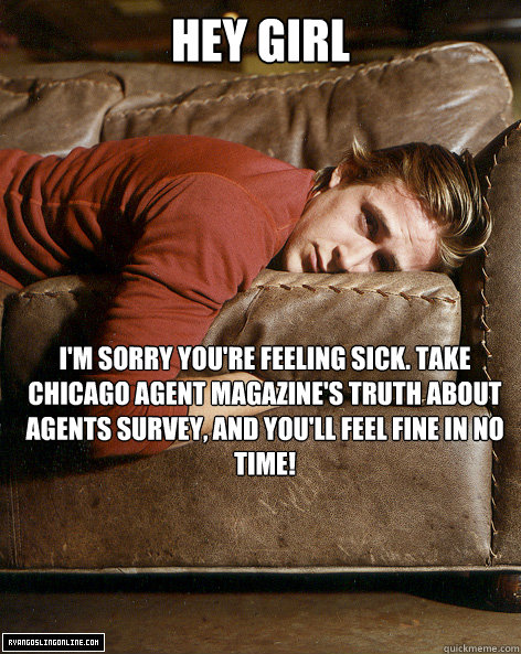 hey girl I'm sorry you're feeling sick. Take Chicago Agent magazine's Truth About Agents survey, and you'll feel fine in no time!  Ryan Gosling Hey Girl