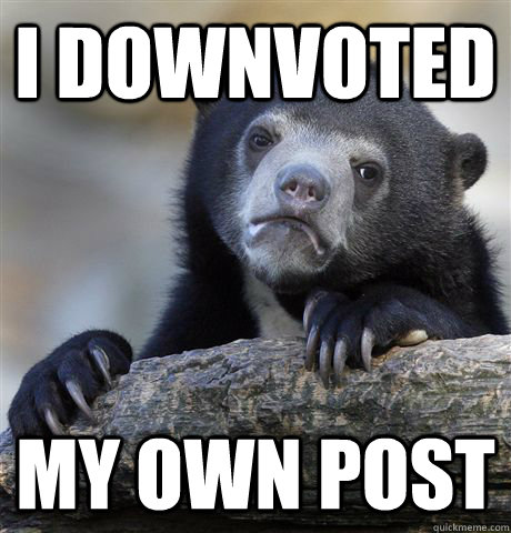 I downvoted my own post  Confession Bear