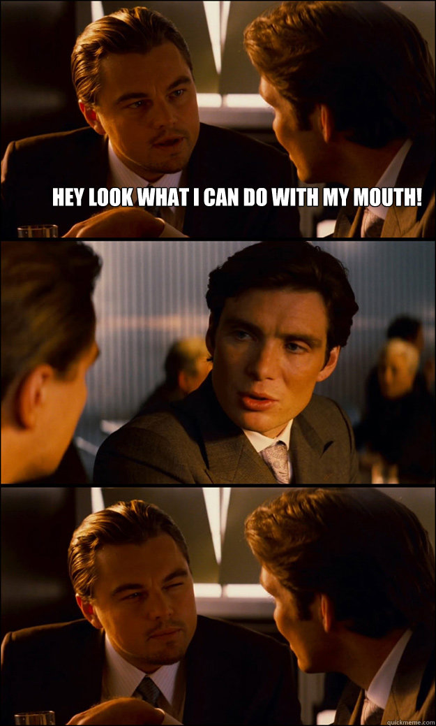 hey look what i can do with my mouth!   Inception