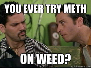 You ever try meth ON WEED?  