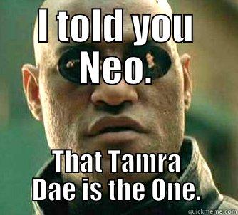 I TOLD YOU NEO. THAT TAMRA DAE IS THE ONE. Matrix Morpheus