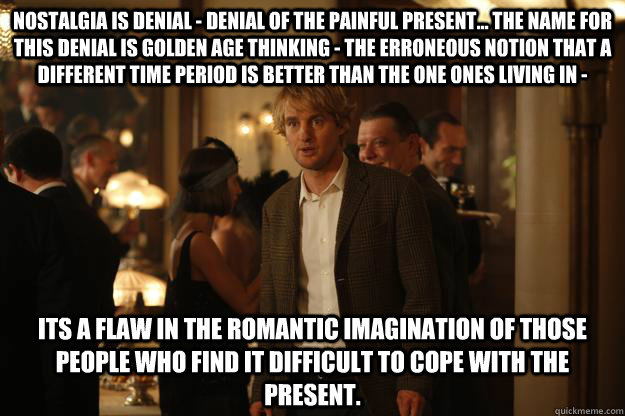 Nostalgia is denial - denial of the painful present... the name for this denial is golden age thinking - the erroneous notion that a different time period is better than the one ones living in - its a flaw in the romantic imagination of those people who f - Nostalgia is denial - denial of the painful present... the name for this denial is golden age thinking - the erroneous notion that a different time period is better than the one ones living in - its a flaw in the romantic imagination of those people who f  Misc