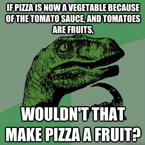 If pizza is now a vegetable because of the tomato sauce, and tomatoes are fruits, Wouldn't that make pizza a fruit?  Philosoraptor