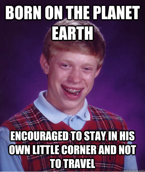 Born on the planet earth encouraged to stay in his own little corner and not to travel  Bad Luck Brian