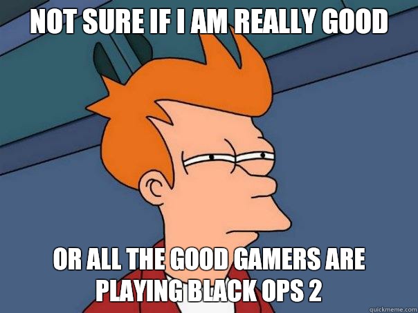 Not sure if I am really good  Or all the good gamers are playing Black Ops 2  Futurama Fry