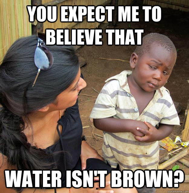 You expect me to believe that Water isn't brown?  Skeptical Third World Kid