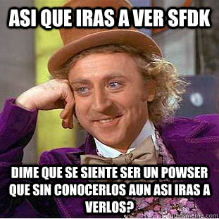 asi que iras a ver sfdk dime que se siente ser un powser que sin conocerlos aun asi iras a verlos?  Creepy Wonka