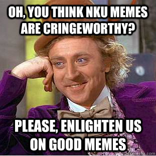 oh, you think NKU memes are cringeworthy? Please, enlighten us on good memes  Condescending Wonka