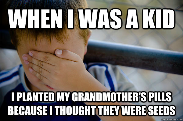 When I was a kid I planted my grandmother's pills because i thought they were seeds - When I was a kid I planted my grandmother's pills because i thought they were seeds  Confession kid