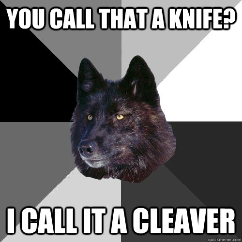 You call that a knife? I call it a cleaver  Sanity Wolf