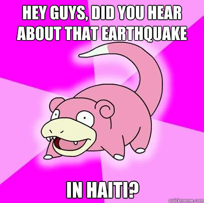 Hey guys, did you hear about that earthquake
 In haiti?   Slowpoke