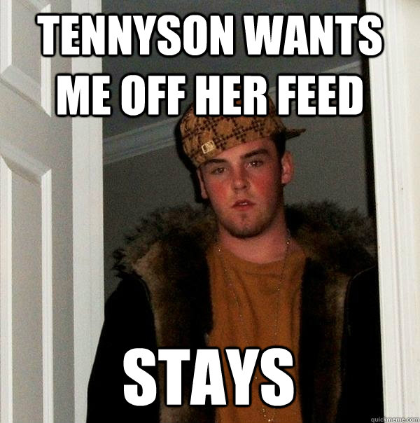 Tennyson wants me off her feed Stays  Scumbag Steve