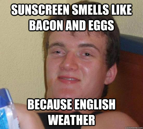 Sunscreen smells like bacon and eggs because english weather  Really High Guy