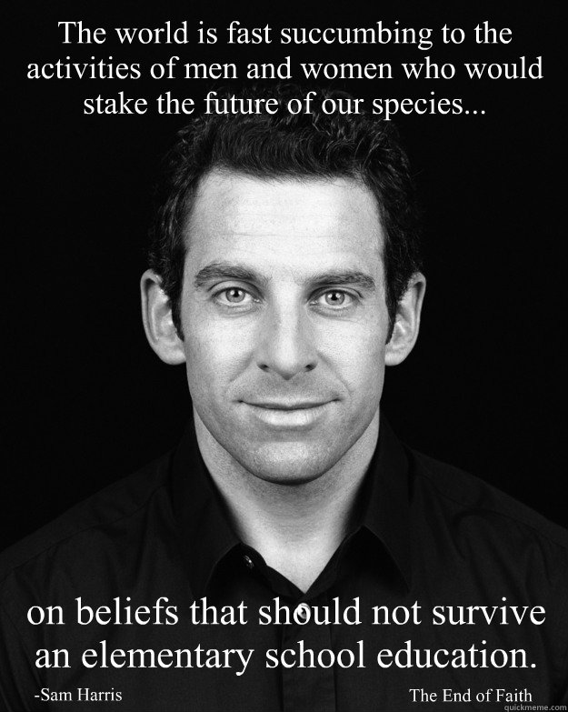 The world is fast succumbing to the activities of men and women who would stake the future of our species... -Sam Harris The End of Faith on beliefs that should not survive an elementary school education. - The world is fast succumbing to the activities of men and women who would stake the future of our species... -Sam Harris The End of Faith on beliefs that should not survive an elementary school education.  harris