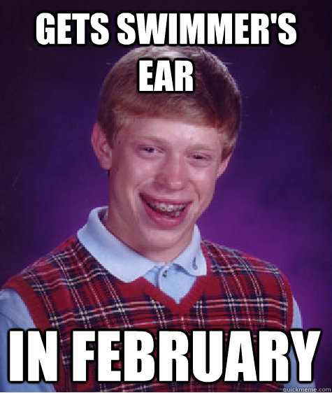 Gets swimmer's ear In February  Bad Luck Brian