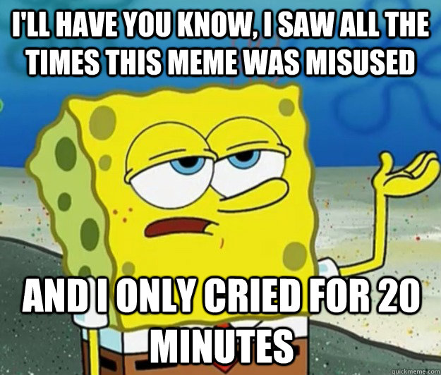 I'll have you know, I saw all the times this meme was misused And I only cried for 20 minutes  Tough Spongebob