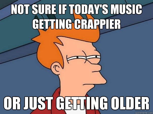 Not sure if today's music getting crappier Or just getting older  Futurama Fry